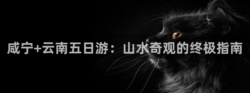 云顶集团3118acm|咸宁+云南五日游：山水奇观的终极指南