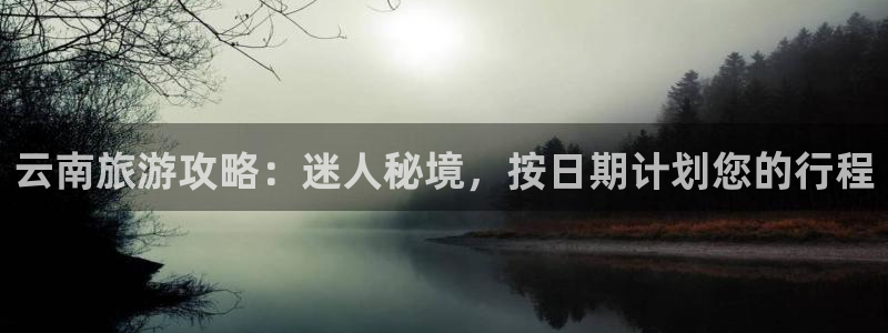 云顶4008集团官网|云南旅游攻略：迷人秘境，按日期计划您的行程