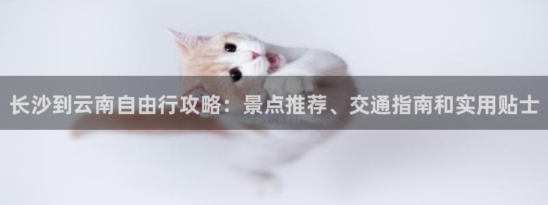yd2333云顶贵宾会|长沙到云南自由行攻略：景点推荐、交通指南和实用贴士