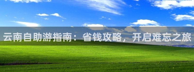 旧版云顶国际yd222登录入口|云南自助游指南：省钱攻略，开启难忘之旅