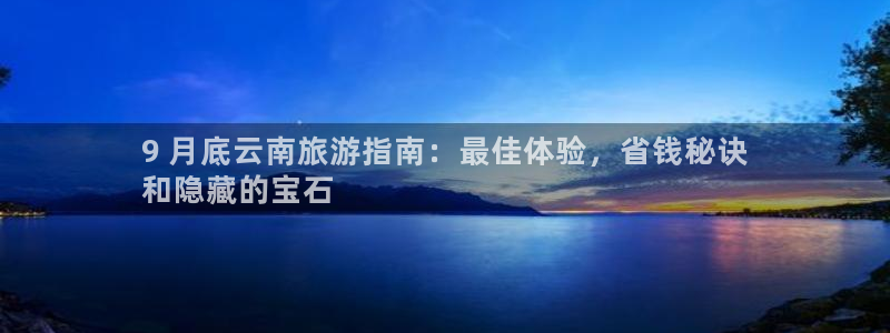 云顶国际官网下载|9 月底云南旅游指南：最佳体验，省钱秘诀
和隐藏的宝石