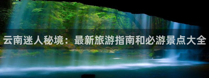 云顶4008官网_正品游戏|云南迷人秘境：最新旅游指南和必游景点大全