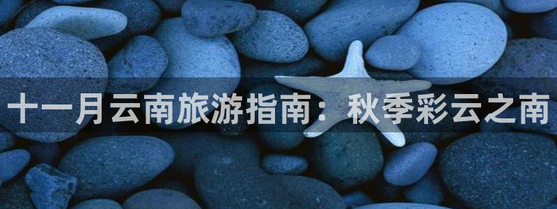 云顶国际1938CC|十一月云南旅游指南：秋季彩云之南