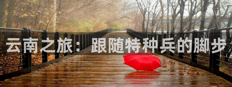 云顶集团最新官方网站入口|云南之旅：跟随特种兵的脚步