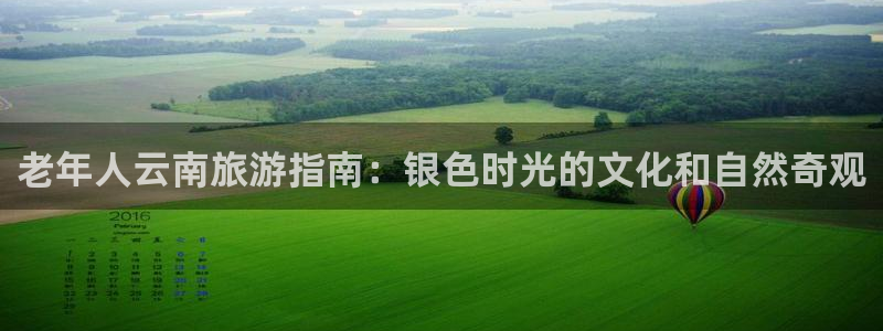 欢迎光临welcome云顶集团|老年人云南旅游指南：银色时光的文化和自然奇观