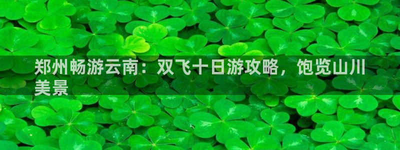 云顶注册送38的网站|郑州畅游云南：双飞十日游攻略，饱览山川
美景